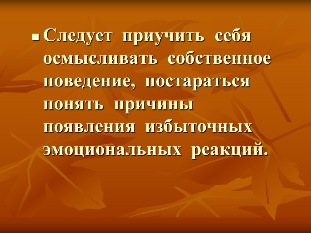 Следует приучить себя осмысливать собственное поведение, постараться понять причины появления избыточных эмоциональных реакций.